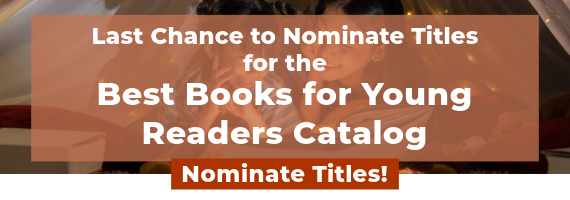 Last Chance to Nominate Titles for the Best Books for Young Readers Catalog. Nominate Titles!