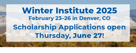 Winter Institute 2025, February 23 to 26 in Denver, CO. Scholarship applications open June 27!