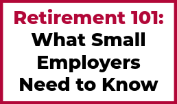 Retirement 101: What Small Employers Need to Know