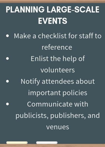 Planning Large-Scale Events: make a checklist for staff to reference, enlist the help of volunteers, notify attendees about important policies, communicate with publicists, publishers, and venues
